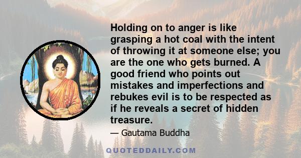 Holding on to anger is like grasping a hot coal with the intent of throwing it at someone else; you are the one who gets burned. A good friend who points out mistakes and imperfections and rebukes evil is to be