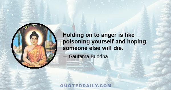 Holding on to anger is like poisoning yourself and hoping someone else will die.