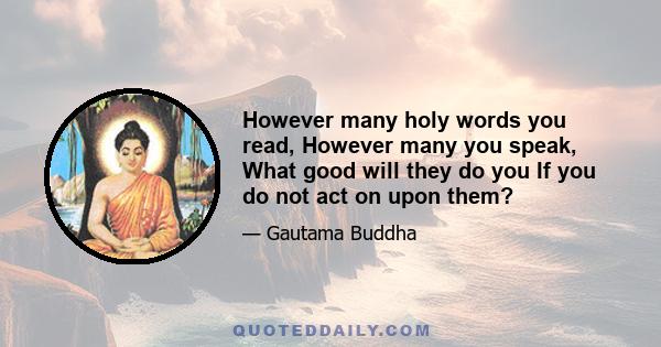 However many holy words you read, However many you speak, What good will they do you If you do not act on upon them?