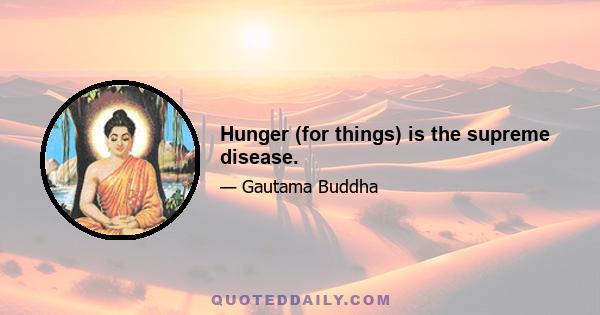 Hunger (for things) is the supreme disease.