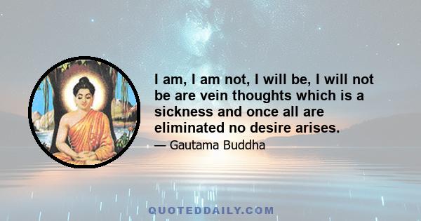 I am, I am not, I will be, I will not be are vein thoughts which is a sickness and once all are eliminated no desire arises.