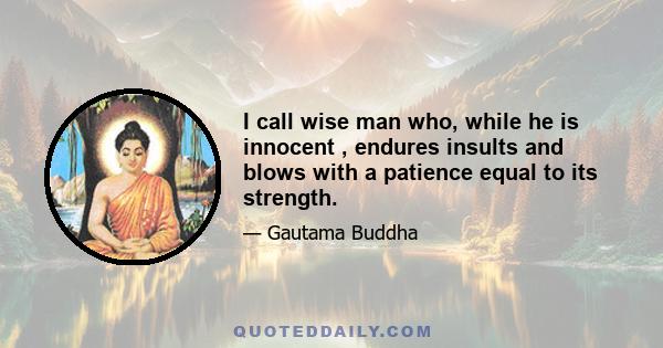 I call wise man who, while he is innocent , endures insults and blows with a patience equal to its strength.