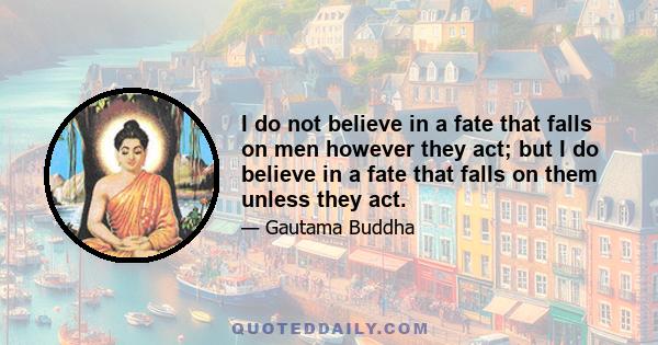 I do not believe in a fate that falls on men however they act; but I do believe in a fate that falls on them unless they act.