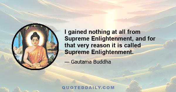 I gained nothing at all from Supreme Enlightenment, and for that very reason it is called Supreme Enlightenment.