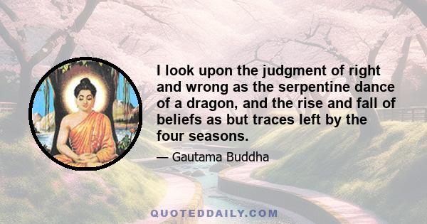 I look upon the judgment of right and wrong as the serpentine dance of a dragon, and the rise and fall of beliefs as but traces left by the four seasons.