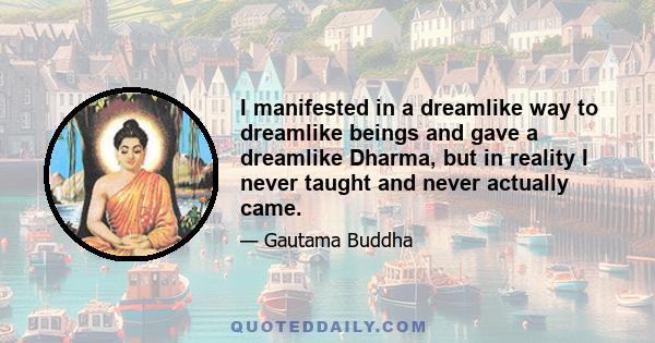 I manifested in a dreamlike way to dreamlike beings and gave a dreamlike Dharma, but in reality I never taught and never actually came.