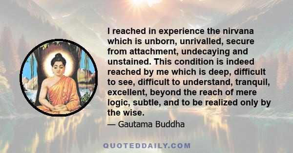 I reached in experience the nirvana which is unborn, unrivalled, secure from attachment, undecaying and unstained. This condition is indeed reached by me which is deep, difficult to see, difficult to understand,