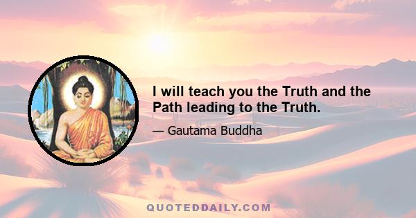 I will teach you the Truth and the Path leading to the Truth.