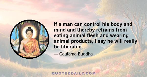 If a man can control his body and mind and thereby refrains from eating animal flesh and wearing animal products, I say he will really be liberated.