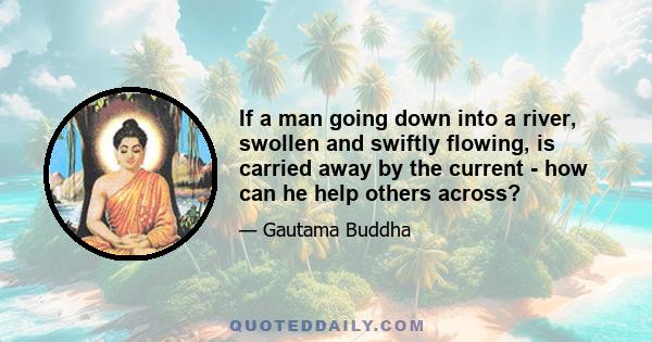 If a man going down into a river, swollen and swiftly flowing, is carried away by the current - how can he help others across?