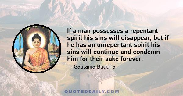 If a man possesses a repentant spirit his sins will disappear, but if he has an unrepentant spirit his sins will continue and condemn him for their sake forever.