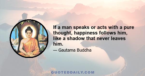 If a man speaks or acts with a pure thought, happiness follows him, like a shadow that never leaves him.