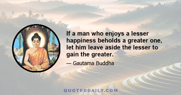 If a man who enjoys a lesser happiness beholds a greater one, let him leave aside the lesser to gain the greater.