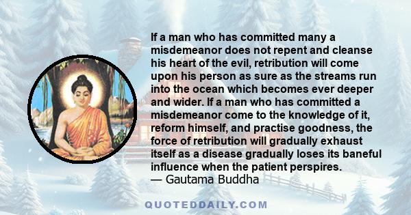 If a man who has committed many a misdemeanor does not repent and cleanse his heart of the evil, retribution will come upon his person as sure as the streams run into the ocean which becomes ever deeper and wider. If a