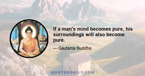 If a man's mind becomes pure, his surroundings will also become pure.