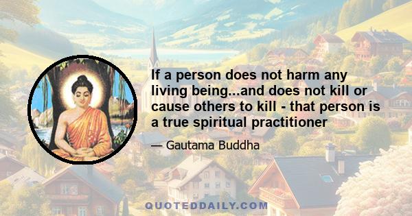 If a person does not harm any living being...and does not kill or cause others to kill - that person is a true spiritual practitioner