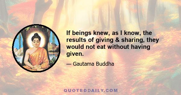 If beings knew, as I know, the results of giving & sharing, they would not eat without having given.