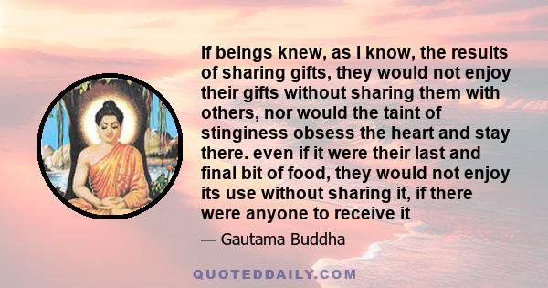 If beings knew, as I know, the results of sharing gifts, they would not enjoy their gifts without sharing them with others, nor would the taint of stinginess obsess the heart and stay there. even if it were their last