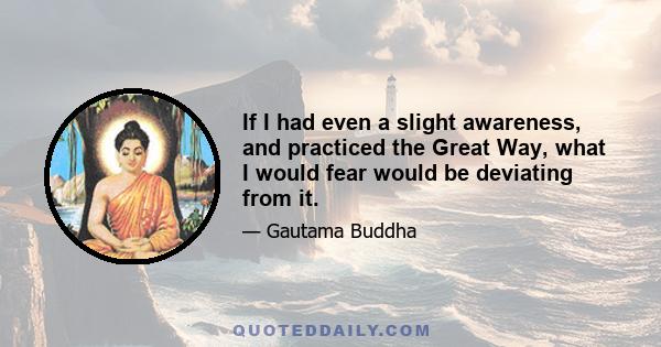 If I had even a slight awareness, and practiced the Great Way, what I would fear would be deviating from it.