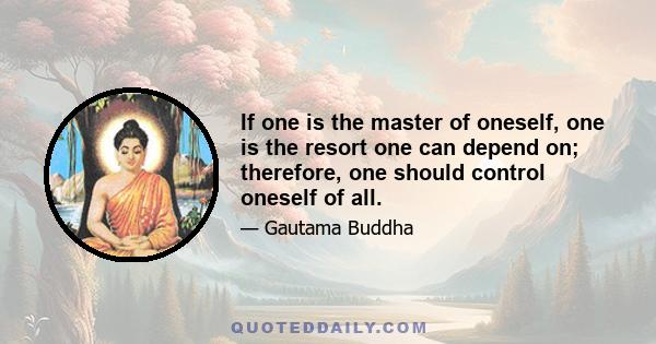 If one is the master of oneself, one is the resort one can depend on; therefore, one should control oneself of all.