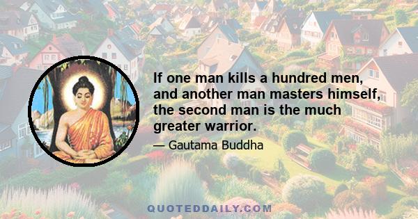 If one man kills a hundred men, and another man masters himself, the second man is the much greater warrior.