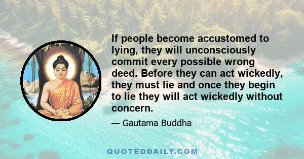 If people become accustomed to lying, they will unconsciously commit every possible wrong deed. Before they can act wickedly, they must lie and once they begin to lie they will act wickedly without concern.