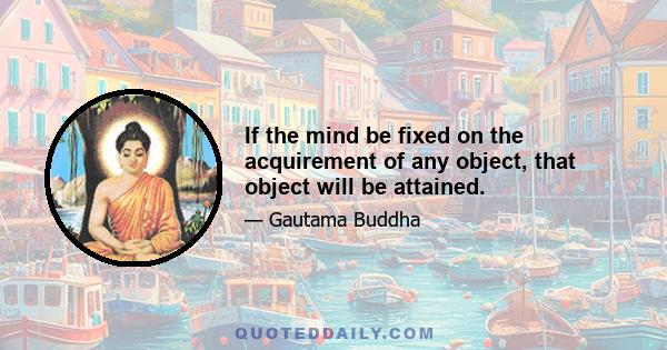 If the mind be fixed on the acquirement of any object, that object will be attained.