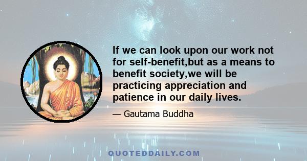 If we can look upon our work not for self-benefit,but as a means to benefit society,we will be practicing appreciation and patience in our daily lives.