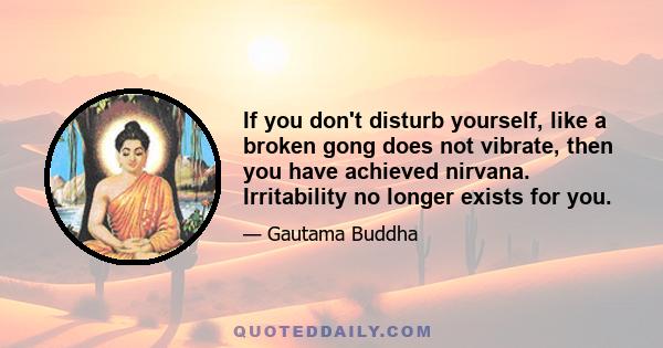 If you don't disturb yourself, like a broken gong does not vibrate, then you have achieved nirvana. Irritability no longer exists for you.