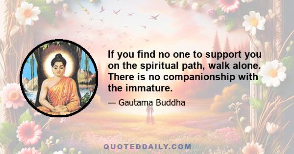 If you find no one to support you on the spiritual path, walk alone. There is no companionship with the immature.