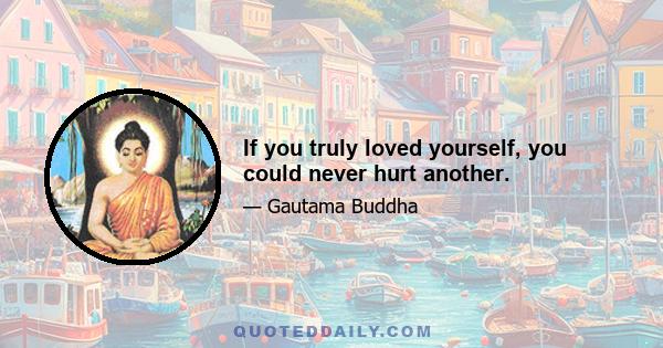 If you truly loved yourself, you could never hurt another.