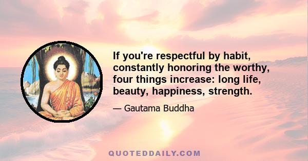 If you're respectful by habit, constantly honoring the worthy, four things increase: long life, beauty, happiness, strength.