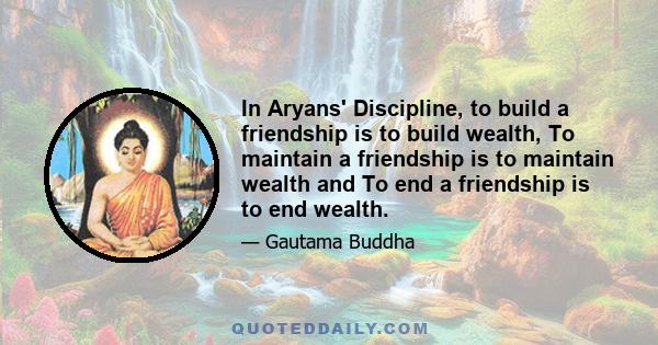 In Aryans' Discipline, to build a friendship is to build wealth, To maintain a friendship is to maintain wealth and To end a friendship is to end wealth.