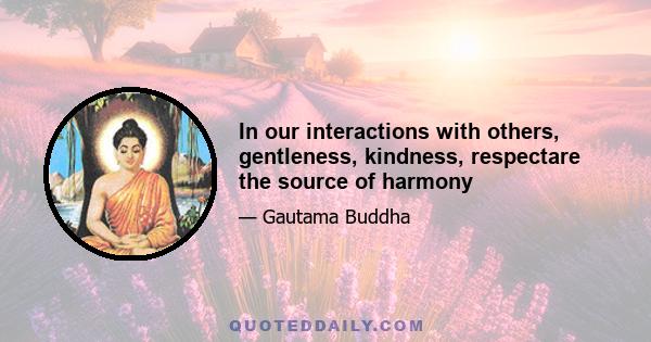 In our interactions with others, gentleness, kindness, respectare the source of harmony