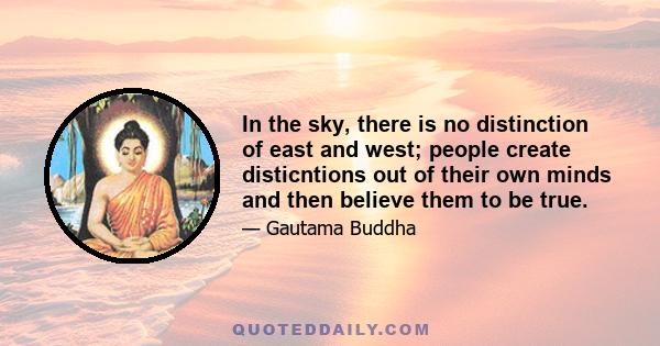 In the sky, there is no distinction of east and west; people create disticntions out of their own minds and then believe them to be true.