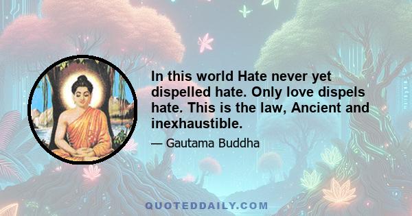 In this world Hate never yet dispelled hate. Only love dispels hate. This is the law, Ancient and inexhaustible.