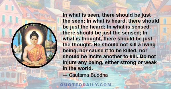 In what is seen, there should be just the seen; In what is heard, there should be just the heard; In what is sensed, there should be just the sensed; In what is thought, there should be just the thought. He should not