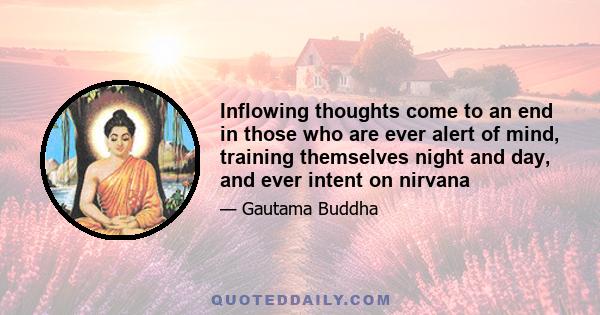 Inflowing thoughts come to an end in those who are ever alert of mind, training themselves night and day, and ever intent on nirvana