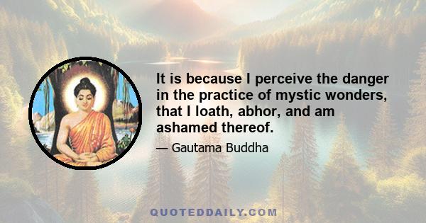 It is because I perceive the danger in the practice of mystic wonders, that I loath, abhor, and am ashamed thereof.