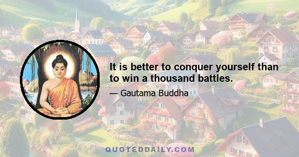 It is better to conquer yourself than to win a thousand battles.