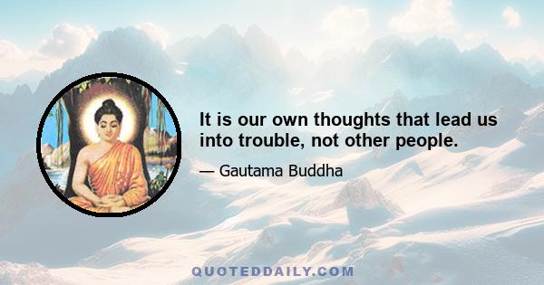 It is our own thoughts that lead us into trouble, not other people.