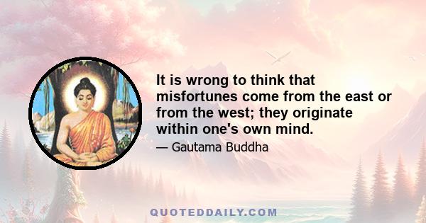 It is wrong to think that misfortunes come from the east or from the west; they originate within one's own mind.