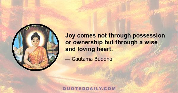 Joy comes not through possession or ownership but through a wise and loving heart.