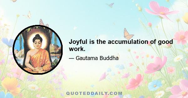 Joyful is the accumulation of good work.