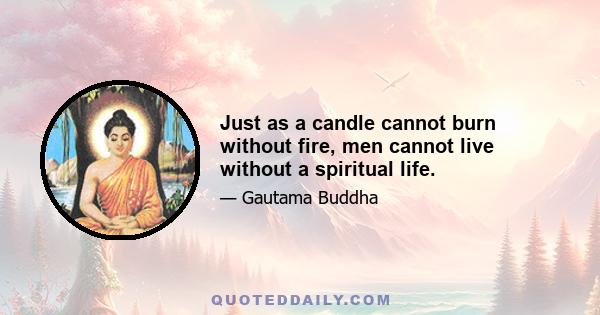 Just as a candle cannot burn without fire, men cannot live without a spiritual life.