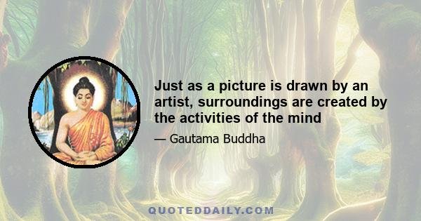 Just as a picture is drawn by an artist, surroundings are created by the activities of the mind