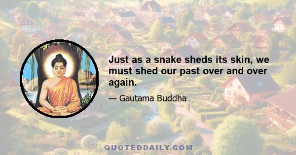 Just as a snake sheds its skin, we must shed our past over and over again.