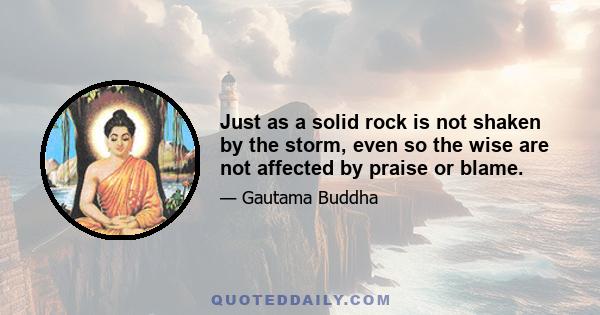 Just as a solid rock is not shaken by the storm, even so the wise are not affected by praise or blame.