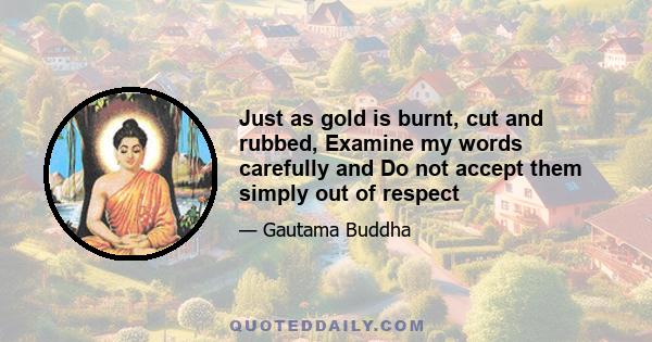 Just as gold is burnt, cut and rubbed, Examine my words carefully and Do not accept them simply out of respect