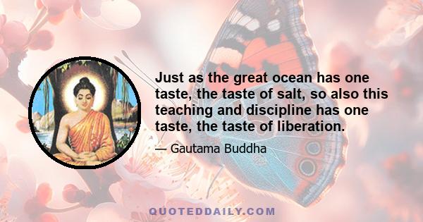 Just as the great ocean has one taste, the taste of salt, so also this teaching and discipline has one taste, the taste of liberation.